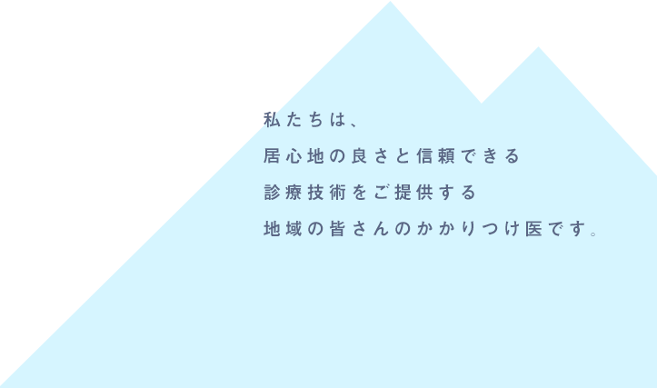 私たちは、居心地の良さと信頼できる診療技術をご提供する地域の皆さんのかかりつけ医です。